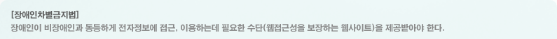 장애인차별금지법:장애인이 비장애인과 동등하게 전자정보에 접근, 이용하는데 필요한 수단(웹접근성을 보장하는 웹사이트)을 제공받아야 한다.